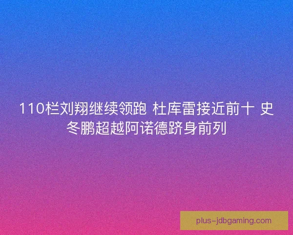 110栏刘翔继续领跑 杜库雷接近前十 史冬鹏超越阿诺德跻身前列