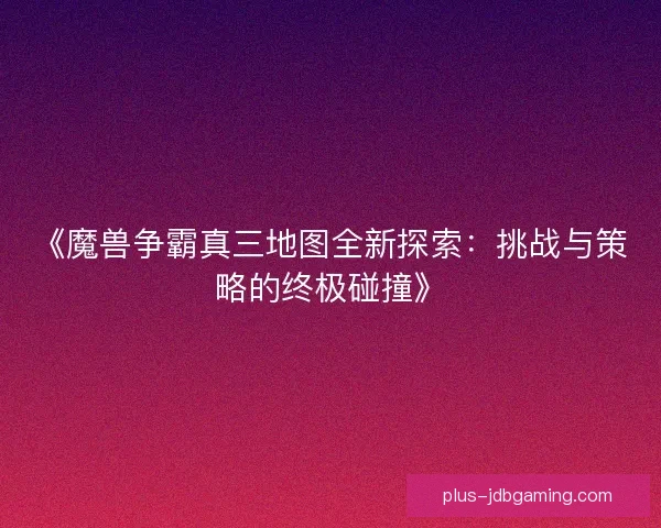 《魔兽争霸真三地图全新探索：挑战与策略的终极碰撞》